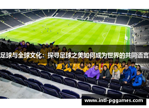 足球与全球文化:探寻足球之美如何成为世界的共同语言 足球与全球文化:探寻足球之美如何成为世界的共同语言