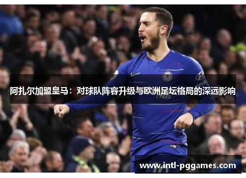 阿扎尔加盟皇马：对球队阵容升级与欧洲足坛格局的深远影响