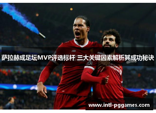 萨拉赫成足坛MVP评选标杆 三大关键因素解析其成功秘诀