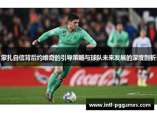 蒙扎自信背后约维奇的引导策略与球队未来发展的深度剖析