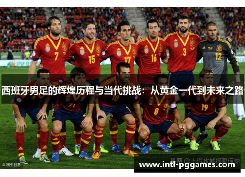 西班牙男足的辉煌历程与当代挑战：从黄金一代到未来之路