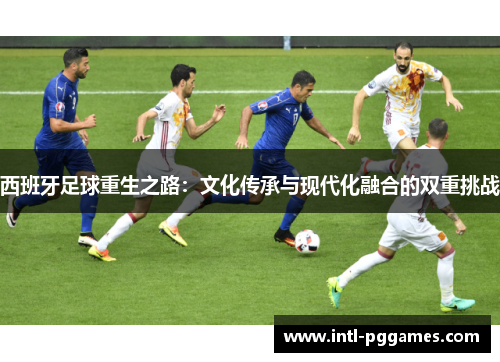 西班牙足球重生之路：文化传承与现代化融合的双重挑战
