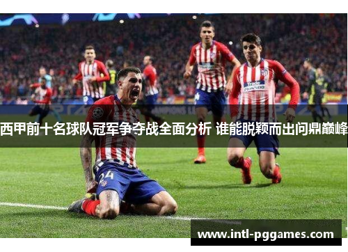 西甲前十名球队冠军争夺战全面分析 谁能脱颖而出问鼎巅峰 西甲前十名球队冠军争夺战全面分析 谁能脱颖而出问鼎巅峰