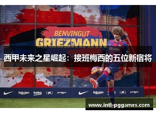 西甲未来之星崛起：接班梅西的五位新宿将