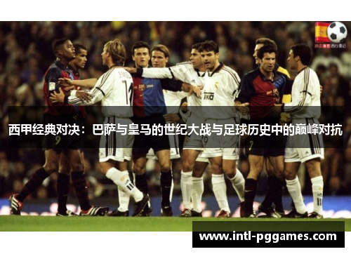 西甲经典对决：巴萨与皇马的世纪大战与足球历史中的巅峰对抗