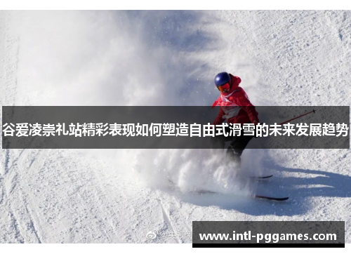 谷爱凌崇礼站精彩表现如何塑造自由式滑雪的未来发展趋势