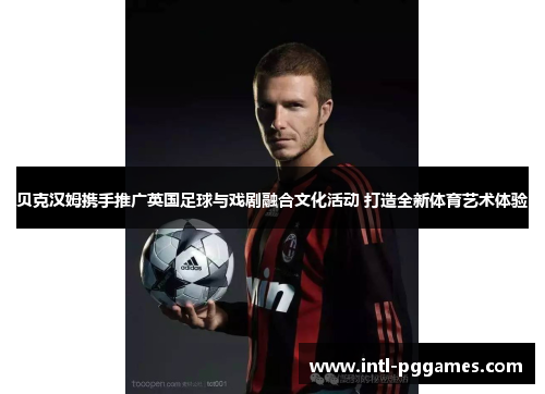贝克汉姆携手推广英国足球与戏剧融合文化活动 打造全新体育艺术体验