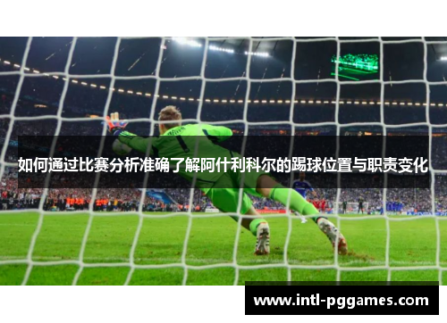 如何通过比赛分析准确了解阿什利科尔的踢球位置与职责变化