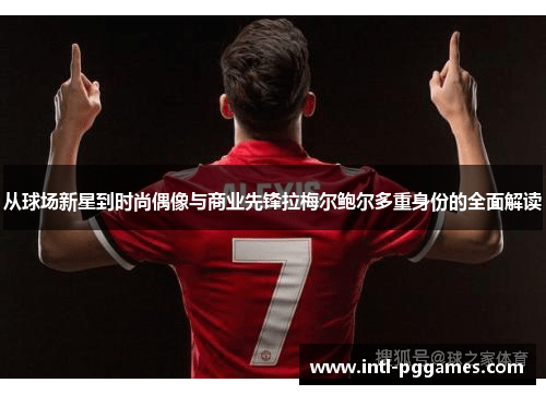 从球场新星到时尚偶像与商业先锋拉梅尔鲍尔多重身份的全面解读