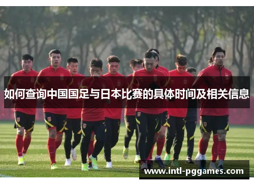 如何查询中国国足与日本比赛的具体时间及相关信息