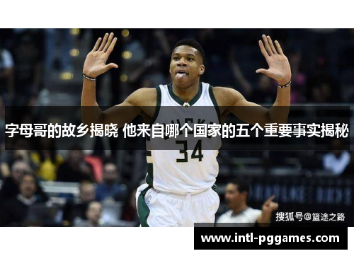 字母哥的故乡揭晓 他来自哪个国家的五个重要事实揭秘 字母哥的故乡揭晓 他来自哪个国家的五个重要事实揭秘
