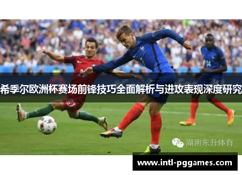 希季尔欧洲杯赛场前锋技巧全面解析与进攻表现深度研究 希季尔欧洲杯赛场前锋技巧全面解析与进攻表现深度研究