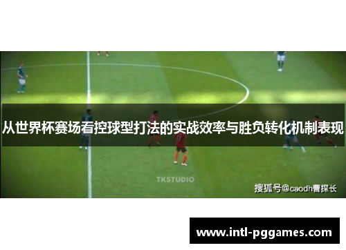 从世界杯赛场看控球型打法的实战效率与胜负转化机制表现 从世界杯赛场看控球型打法的实战效率与胜负转化机制表现