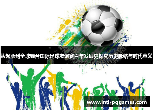 从起源到全球舞台国际足球友谊赛百年发展史探究历史脉络与时代意义