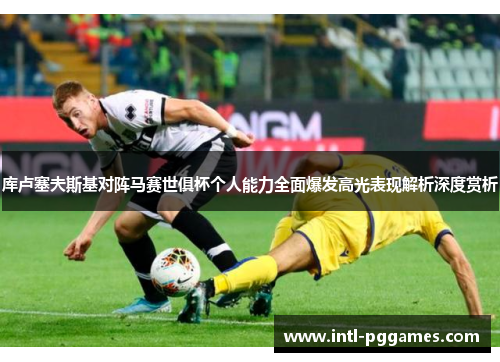 库卢塞夫斯基对阵马赛世俱杯个人能力全面爆发高光表现解析深度赏析 库卢塞夫斯基对阵马赛世俱杯个人能力全面爆发高光表现解析深度赏析