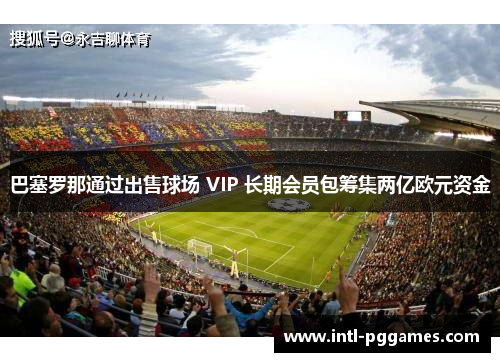 巴塞罗那通过出售球场 VIP 长期会员包筹集两亿欧元资金 巴塞罗那通过出售球场 VIP 长期会员包筹集两亿欧元资金