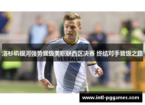 洛杉矶银河强势晋级美职联西区决赛 终结对手晋级之路 洛杉矶银河强势晋级美职联西区决赛 终结对手晋级之路