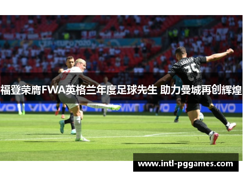 福登荣膺FWA英格兰年度足球先生 助力曼城再创辉煌 福登荣膺FWA英格兰年度足球先生 助力曼城再创辉煌