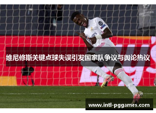 维尼修斯关键点球失误引发国家队争议与舆论热议 维尼修斯关键点球失误引发国家队争议与舆论热议