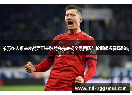 莱万多夫斯基鏖战西甲关键战高光表现全景回顾与价值解析赛场影响