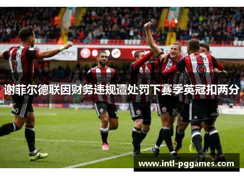 谢菲尔德联因财务违规遭处罚下赛季英冠扣两分 谢菲尔德联因财务违规遭处罚下赛季英冠扣两分