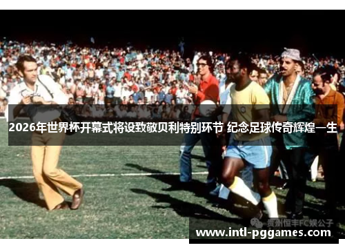 2026年世界杯开幕式将设致敬贝利特别环节 纪念足球传奇辉煌一生