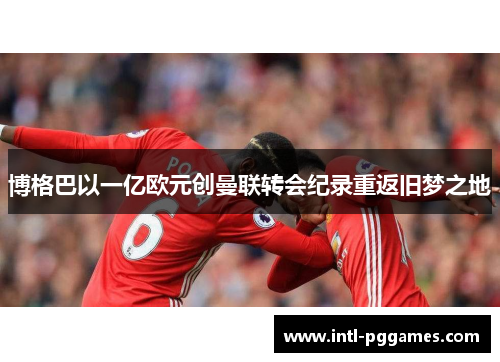 博格巴以一亿欧元创曼联转会纪录重返旧梦之地