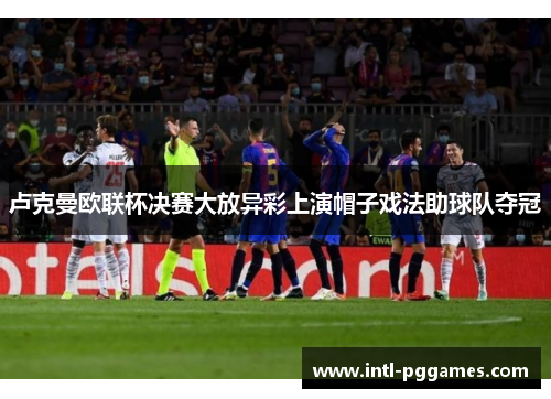 卢克曼欧联杯决赛大放异彩上演帽子戏法助球队夺冠