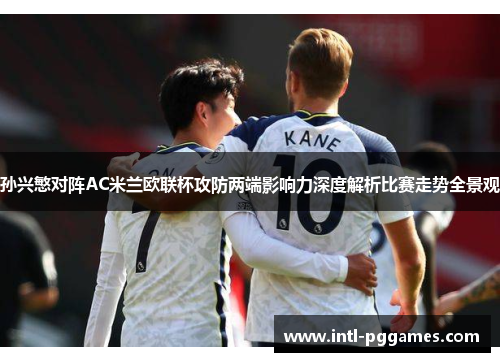 孙兴慜对阵AC米兰欧联杯攻防两端影响力深度解析比赛走势全景观