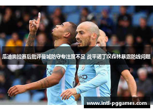瓜迪奥拉赛后批评曼城防守专注度不足 战平诺丁汉森林暴露防线问题