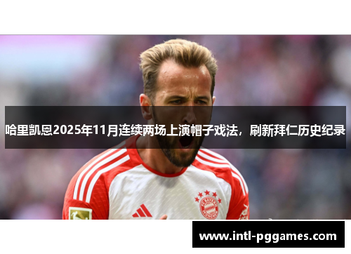 哈里凯恩2025年11月连续两场上演帽子戏法，刷新拜仁历史纪录