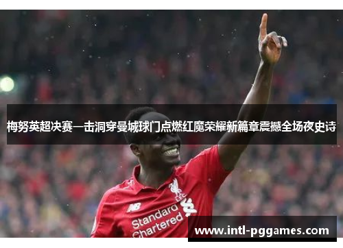 梅努英超决赛一击洞穿曼城球门点燃红魔荣耀新篇章震撼全场夜史诗