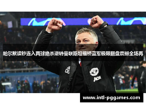 帕尔默读秒连入两球绝杀逆转曼联斯坦福桥蓝军极限翻盘震撼全场再 帕尔默读秒连入两球绝杀逆转曼联斯坦福桥蓝军极限翻盘震撼全场再