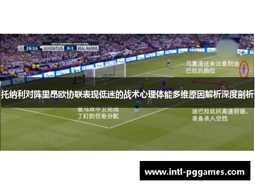 托纳利对阵里昂欧协联表现低迷的战术心理体能多维原因解析深度剖析 托纳利对阵里昂欧协联表现低迷的战术心理体能多维原因解析深度剖析