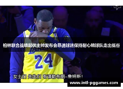 柏林联合战绩起伏主帅发布会恳请球迷保持耐心陪球队走出低谷